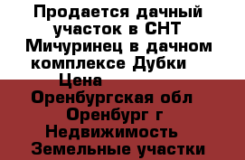 Продается дачный участок в СНТ Мичуринец в дачном комплексе Дубки  › Цена ­ 300 000 - Оренбургская обл., Оренбург г. Недвижимость » Земельные участки продажа   